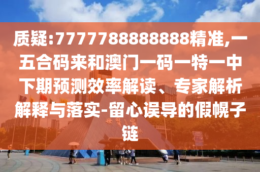 質(zhì)疑:7777788888888精準(zhǔn),一五合碼來和澳門一碼一特一中下期預(yù)測效率解讀、專家解析解釋與落實-留心誤導(dǎo)的假幌子鏈