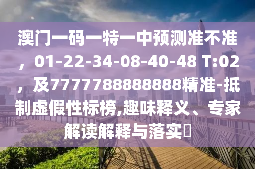 澳門一碼一特一中預(yù)測準(zhǔn)不準(zhǔn)，01-22-34-08-40-48 T:02，及7777788888888精準(zhǔn)-抵制虛假性標(biāo)榜,趣味釋義、專家解讀解釋與落實?