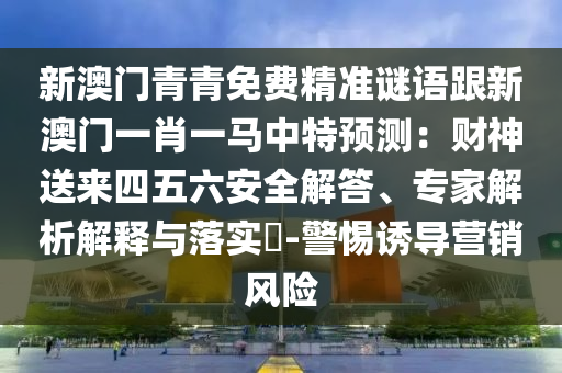 新澳門青青免費精準(zhǔn)謎語跟新澳門一肖一馬中特預(yù)測：財神送來四五六安全解答、專家解析解釋與落實?-警惕誘導(dǎo)營銷風(fēng)險