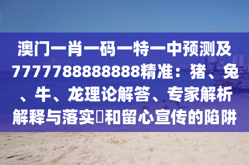澳門一肖一碼一特一中預(yù)測及7777788888888精準(zhǔn)：豬、兔、牛、龍理論解答、專家解析解釋與落實?和留心宣傳的陷阱