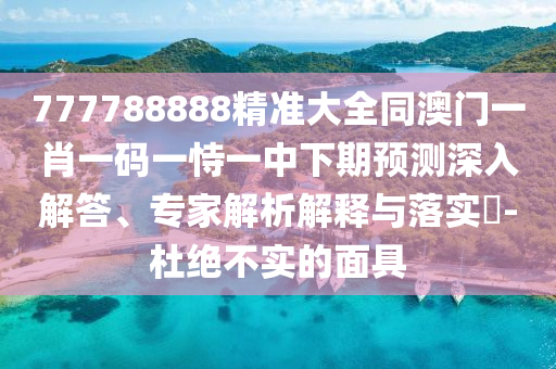 777788888精準(zhǔn)大全同澳門(mén)一肖一碼一恃一中下期預(yù)測(cè)深入解答、專家解析解釋與落實(shí)?-杜絕不實(shí)的面具