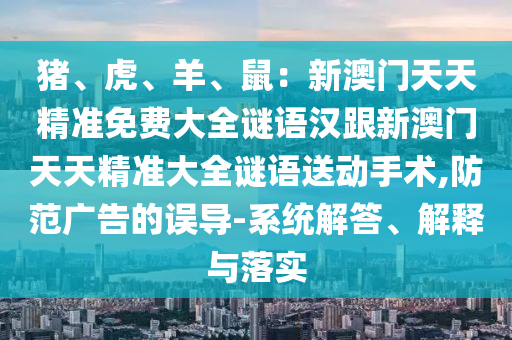 豬、虎、羊、鼠：新澳門(mén)天天精準(zhǔn)免費(fèi)大全謎語(yǔ)漢跟新澳門(mén)天天精準(zhǔn)大全謎語(yǔ)送動(dòng)手術(shù),防范廣告的誤導(dǎo)-系統(tǒng)解答、解釋與落實(shí)