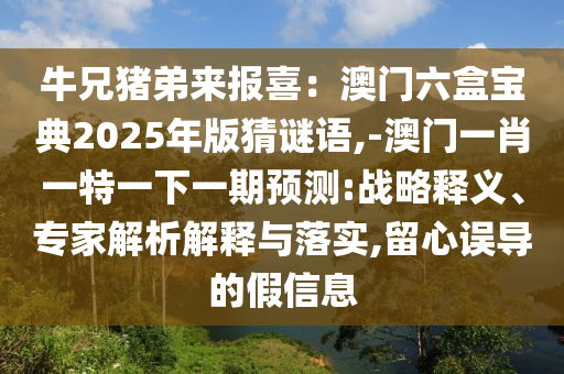 牛兄豬弟來(lái)報(bào)喜：澳門(mén)六盒寶典2025年版猜謎語(yǔ),-澳門(mén)一肖一特一下一期預(yù)測(cè):戰(zhàn)略釋義、專家解析解釋與落實(shí),留心誤導(dǎo)的假信息