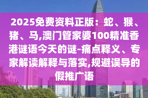 2025免費(fèi)資料正版：蛇、猴、豬、馬,澳門(mén)管家婆100精準(zhǔn)香港謎語(yǔ)今天的謎-痛點(diǎn)釋義、專家解讀解釋與落實(shí),規(guī)避誤導(dǎo)的假推廣語(yǔ)