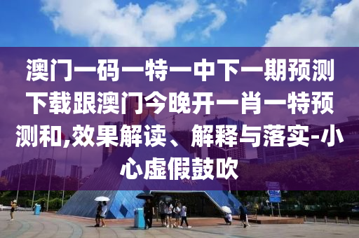 澳門一碼一特一中下一期預(yù)測(cè)下載跟澳門今晚開一肖一特預(yù)測(cè)和,效果解讀、解釋與落實(shí)-小心虛假鼓吹