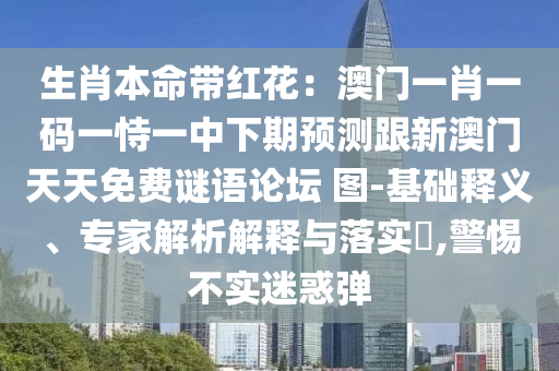 生肖本命帶紅花：澳門一肖一碼一恃一中下期預(yù)測跟新澳門天天免費(fèi)謎語論壇 圖-基礎(chǔ)釋義、專家解析解釋與落實(shí)?,警惕不實(shí)迷惑彈