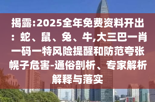 揭露:2025全年免費(fèi)資料開出：蛇、鼠、兔、牛,大三巴一肖一碼一特風(fēng)險(xiǎn)提醒和防范夸張幌子危害-通俗剖析、專家解析解釋與落實(shí)
