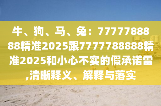牛、狗、馬、兔：7777788888精準(zhǔn)2025跟7777788888精準(zhǔn)2025和小心不實(shí)的假承諾雷,清晰釋義、解釋與落實(shí)