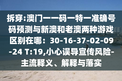 拆穿:澳門一一碼一特一準(zhǔn)確號(hào)碼預(yù)測與新澳和老澳兩種游戲區(qū)別在哪：30-16-37-02-09-24 T:19,小心誤導(dǎo)宣傳風(fēng)險(xiǎn)-主流釋義、解釋與落實(shí)