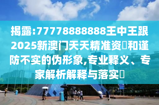 揭露:77778888888王中王跟2025新澳門天天精準(zhǔn)資枓和謹(jǐn)防不實(shí)的偽形象,專業(yè)釋義、專家解析解釋與落實(shí)?