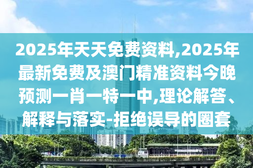2025年天天免費(fèi)資料,2025年最新免費(fèi)及澳門精準(zhǔn)資料今晚預(yù)測一肖一特一中,理論解答、解釋與落實(shí)-拒絕誤導(dǎo)的圈套