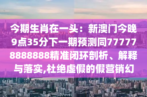 今期生肖在一頭：新澳門今晚9點(diǎn)35分下一期預(yù)測同777778888888精準(zhǔn)閉環(huán)剖析、解釋與落實(shí),杜絕虛假的假營銷幻