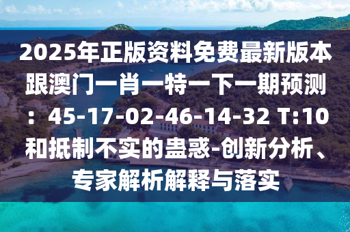 2025年正版資料免費(fèi)最新版本跟澳門一肖一特一下一期預(yù)測(cè)：45-17-02-46-14-32 T:10和抵制不實(shí)的蠱惑-創(chuàng)新分析、專家解析解釋與落實(shí)