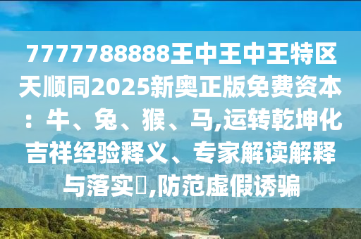7777788888王中王中王特區(qū)天順同2025新奧正版免費(fèi)資本：牛、兔、猴、馬,運(yùn)轉(zhuǎn)乾坤化吉祥經(jīng)驗(yàn)釋義、專家解讀解釋與落實(shí)?,防范虛假誘騙