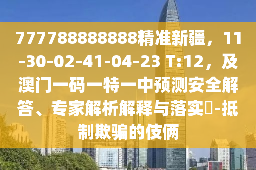 777788888888精準(zhǔn)新疆，11-30-02-41-04-23 T:12，及澳門一碼一特一中預(yù)測(cè)安全解答、專家解析解釋與落實(shí)?-抵制欺騙的伎倆