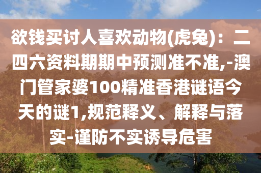 欲錢買討人喜歡動(dòng)物(虎兔)：二四六資料期期中預(yù)測(cè)準(zhǔn)不準(zhǔn),-澳門管家婆100精準(zhǔn)香港謎語(yǔ)今天的謎1,規(guī)范釋義、解釋與落實(shí)-謹(jǐn)防不實(shí)誘導(dǎo)危害