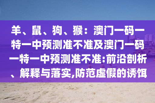 羊、鼠、狗、猴：澳門一碼一特一中預(yù)測(cè)準(zhǔn)不準(zhǔn)及澳門一碼一特一中預(yù)測(cè)準(zhǔn)不準(zhǔn):前沿剖析、解釋與落實(shí),防范虛假的誘餌