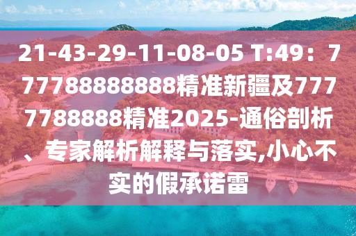 21-43-29-11-08-05 T:49：777788888888精準(zhǔn)新疆及7777788888精準(zhǔn)2025-通俗剖析、專(zhuān)家解析解釋與落實(shí),小心不實(shí)的假承諾雷