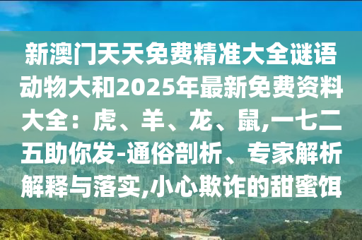 新澳門(mén)天天免費(fèi)精準(zhǔn)大全謎語(yǔ)動(dòng)物大和2025年最新免費(fèi)資料大全：虎、羊、龍、鼠,一七二五助你發(fā)-通俗剖析、專(zhuān)家解析解釋與落實(shí),小心欺詐的甜蜜餌