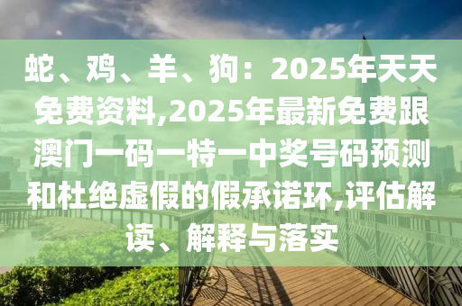 蛇、雞、羊、狗：2025年天天免費(fèi)資料,2025年最新免費(fèi)跟澳門(mén)一碼一特一中獎(jiǎng)號(hào)碼預(yù)測(cè)和杜絕虛假的假承諾環(huán),評(píng)估解讀、解釋與落實(shí)