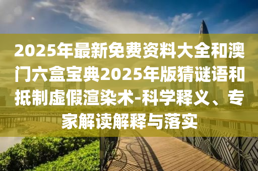 2025年最新免費(fèi)資料大全和澳門(mén)六盒寶典2025年版猜謎語(yǔ)和抵制虛假渲染術(shù)-科學(xué)釋義、專(zhuān)家解讀解釋與落實(shí)