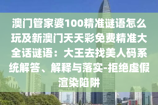 澳門(mén)管家婆100精準(zhǔn)謎語(yǔ)怎么玩及新澳門(mén)天天彩免費(fèi)精準(zhǔn)大全話(huà)謎語(yǔ)：大王去找美人碼系統(tǒng)解答、解釋與落實(shí)-拒絕虛假渲染陷阱