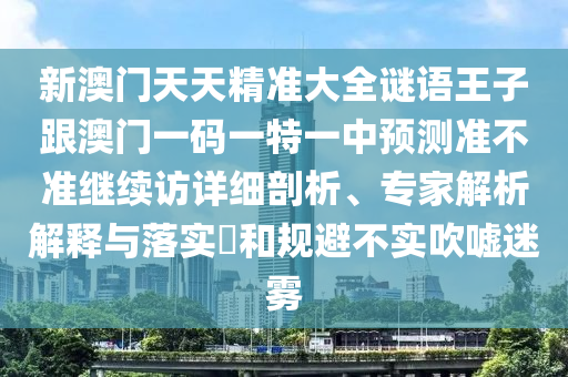 新澳門(mén)天天精準(zhǔn)大全謎語(yǔ)王子跟澳門(mén)一碼一特一中預(yù)測(cè)準(zhǔn)不準(zhǔn)繼續(xù)訪(fǎng)詳細(xì)剖析、專(zhuān)家解析解釋與落實(shí)?和規(guī)避不實(shí)吹噓迷霧