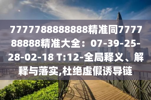 7777788888888精準(zhǔn)同777788888精準(zhǔn)大全：07-39-25-28-02-18 T:12-全局釋義、解釋與落實(shí),杜絕虛假誘導(dǎo)鏈