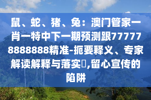 鼠、蛇、豬、兔：澳門(mén)管家一肖一特中下一期預(yù)測(cè)跟777778888888精準(zhǔn)-扼要釋義、專(zhuān)家解讀解釋與落實(shí)?,留心宣傳的陷阱