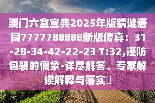 澳門六盒寶典2025年版猜謎語同7777788888新版?zhèn)髡妫?1-28-34-42-22-23 T:32,謹防包裝的假象-詳盡解答、專家解讀解釋與落實?