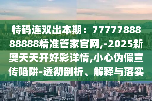 特碼連雙出本期：7777788888888精準管家官網,-2025新奧天天開好彩詳情,小心偽假宣傳陷阱-透徹剖析、解釋與落實