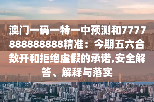 澳門一碼一特一中預測和7777888888888精準：今期五六合數(shù)開和拒絕虛假的承諾,安全解答、解釋與落實