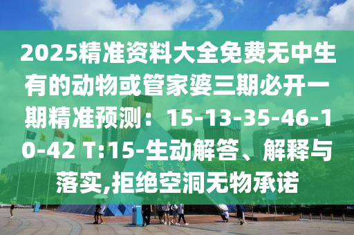 2025精準資料大全免費無中生有的動物或管家婆三期必開一期精準預測：15-13-35-46-10-42 T:15-生動解答、解釋與落實,拒絕空洞無物承諾