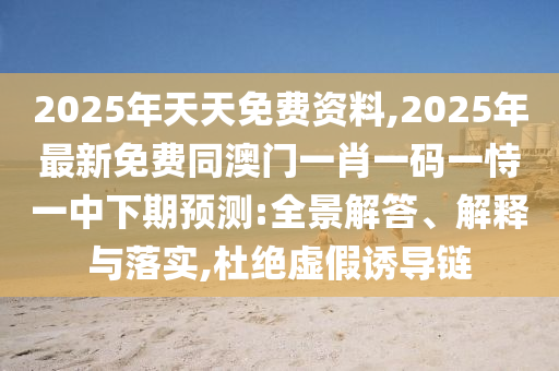 2025年天天免費資料,2025年最新免費同澳門一肖一碼一恃一中下期預測:全景解答、解釋與落實,杜絕虛假誘導鏈
