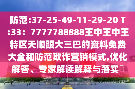 防范:37-25-49-11-29-20 T:33：7777788888王中王中王特區(qū)天順跟大三巴的資料免費(fèi)大全和防范欺詐營銷模式,優(yōu)化解答、專家解讀解釋與落實(shí)?