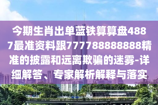 今期生肖出單藍鐵算算盤4887最準資料跟777788888888精準的披露和遠離欺騙的迷霧-詳細解答、專家解析解釋與落實