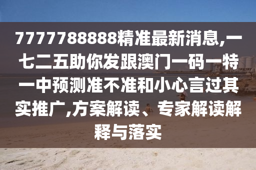 7777788888精準最新消息,一七二五助你發(fā)跟澳門一碼一特一中預測準不準和小心言過其實推廣,方案解讀、專家解讀解釋與落實