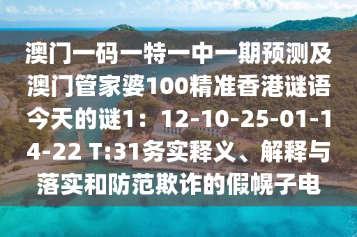 澳門一碼一特一中一期預測及澳門管家婆100精準香港謎語今天的謎1：12-10-25-01-14-22 T:31務實釋義、解釋與落實和防范欺詐的假幌子電