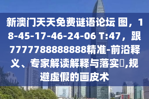 新澳門天天免費謎語論壇 圖，18-45-17-46-24-06 T:47，跟7777788888888精準-前沿釋義、專家解讀解釋與落實?,規(guī)避虛假的畫皮術