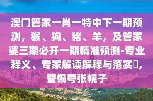 澳門管家一肖一特中下一期預測，猴、狗、豬、羊，及管家婆三期必開一期精準預測-專業(yè)釋義、專家解讀解釋與落實?,警惕夸張幌子