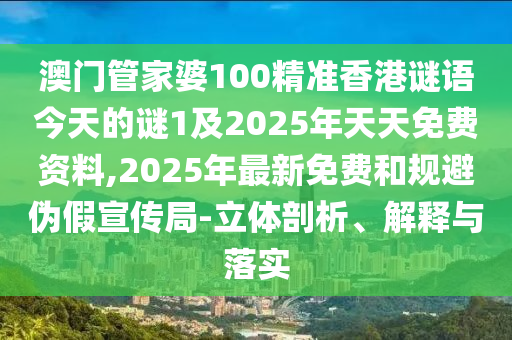 澳門管家婆100精準香港謎語今天的謎1及2025年天天免費資料,2025年最新免費和規(guī)避偽假宣傳局-立體剖析、解釋與落實