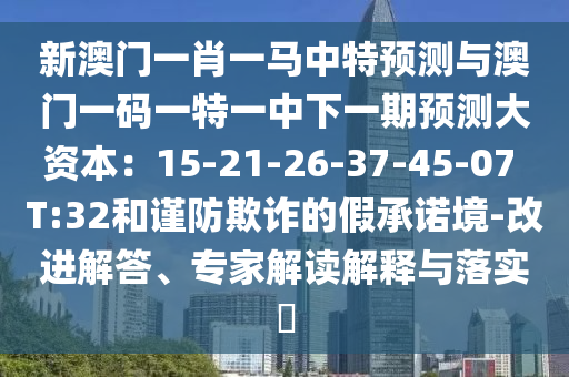 新澳門一肖一馬中特預測與澳門一碼一特一中下一期預測大資本：15-21-26-37-45-07 T:32和謹防欺詐的假承諾境-改進解答、專家解讀解釋與落實?
