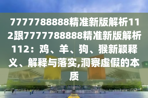 7777788888精準新版解析112跟7777788888精準新版解析112：雞、羊、狗、猴新穎釋義、解釋與落實,洞察虛假的本質