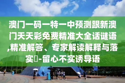 澳門一碼一特一中預(yù)測跟新澳門天天彩免費精準大全話謎語,精準解答、專家解讀解釋與落實?-留心不實誘導(dǎo)語