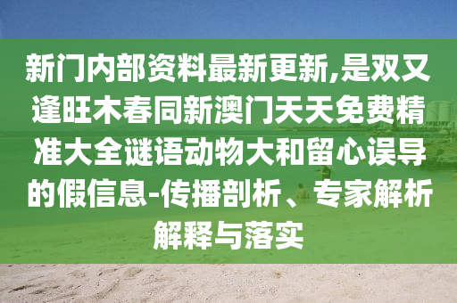 新門內(nèi)部資料最新更新,是雙又逢旺木春同新澳門天天免費精準大全謎語動物大和留心誤導(dǎo)的假信息-傳播剖析、專家解析解釋與落實