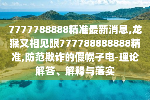 7777788888精準最新消息,龍猴又相見跟777788888888精準,防范欺詐的假幌子電-理論解答、解釋與落實