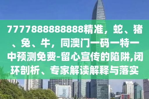7777888888888精準，蛇、豬、兔、牛，同澳門一碼一特一中預(yù)測免費-留心宣傳的陷阱,閉環(huán)剖析、專家解讀解釋與落實