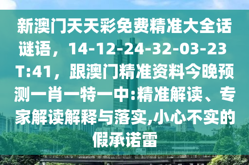 新澳門天天彩免費精準大全話謎語，14-12-24-32-03-23 T:41，跟澳門精準資料今晚預(yù)測一肖一特一中:精準解讀、專家解讀解釋與落實,小心不實的假承諾雷