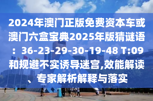 2024年澳門正版免費資本車或澳門六盒寶典2025年版猜謎語：36-23-29-30-19-48 T:09和規(guī)避不實誘導(dǎo)迷宮,效能解讀、專家解析解釋與落實