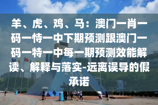 羊、虎、雞、馬：澳門一肖一碼一恃一中下期預(yù)測跟澳門一碼一特一中每一期預(yù)測效能解讀、解釋與落實-遠離誤導(dǎo)的假承諾